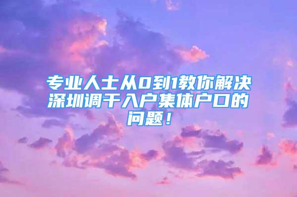 专业人士从0到1教你解决深圳调干入户集体户口的问题！