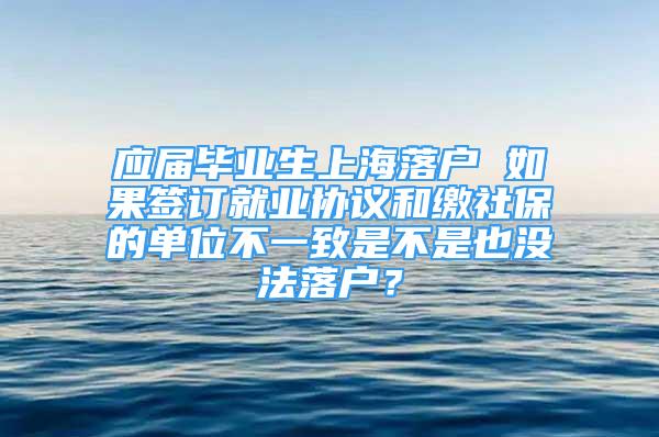 应届毕业生上海落户 如果签订就业协议和缴社保的单位不一致是不是也没法落户？