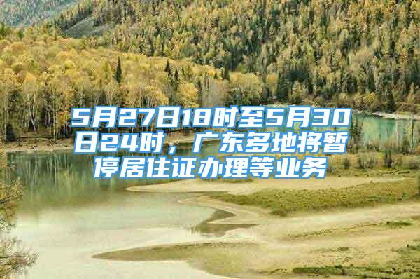 5月27日18时至5月30日24时，广东多地将暂停居住证办理等业务