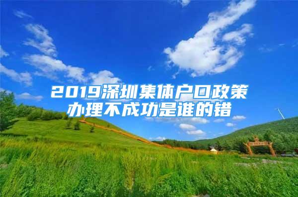 2019深圳集体户口政策办理不成功是谁的错