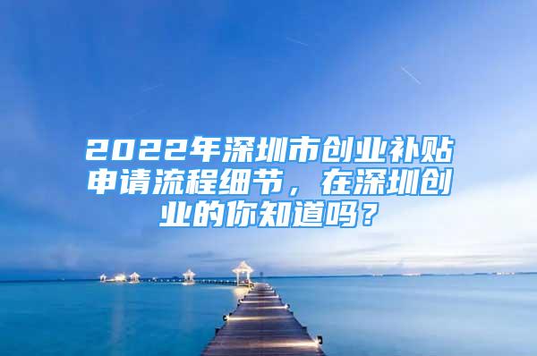 2022年深圳市创业补贴申请流程细节，在深圳创业的你知道吗？