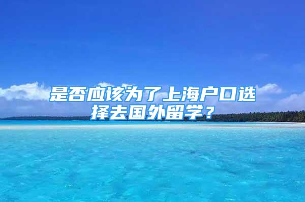 是否应该为了上海户口选择去国外留学？