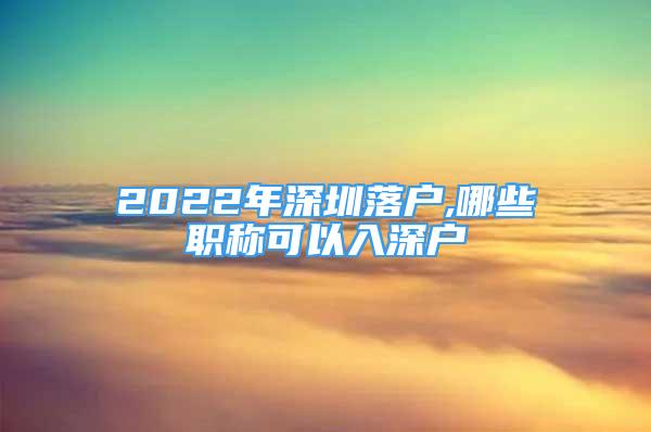 2022年深圳落户,哪些职称可以入深户