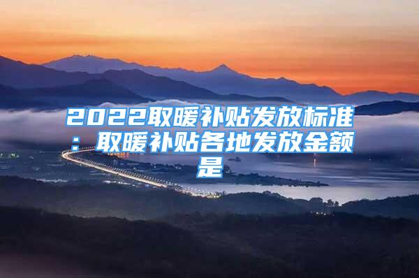 2022取暖补贴发放标准：取暖补贴各地发放金额是