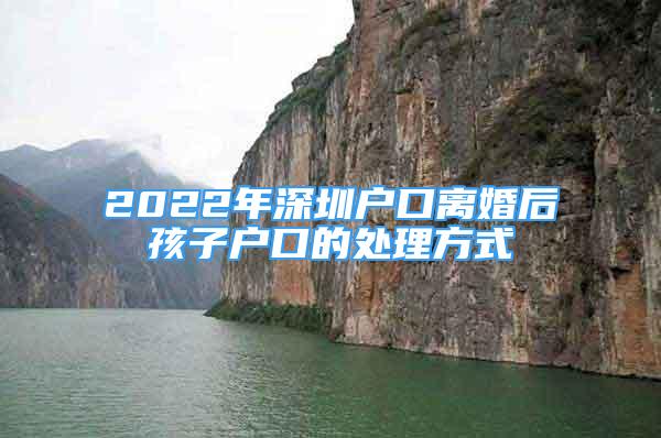 2022年深圳户口离婚后孩子户口的处理方式