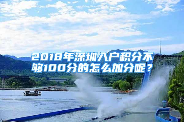 2018年深圳入户积分不够100分的怎么加分呢？