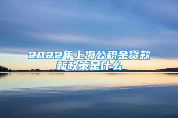 2022年上海公积金贷款新政策是什么