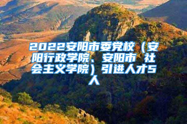 2022安阳市委党校（安阳行政学院、安阳市 社会主义学院）引进人才5人