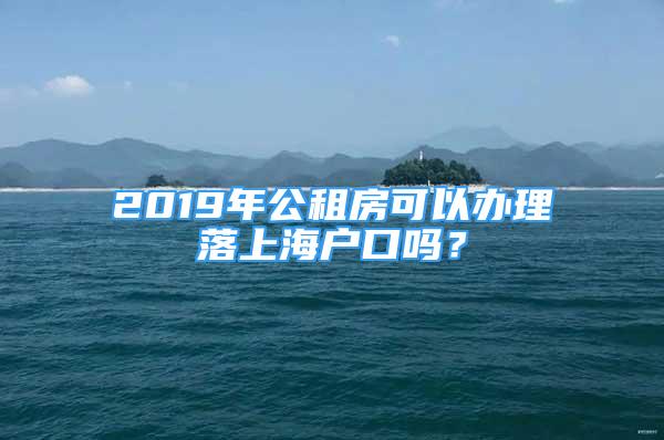 2019年公租房可以办理落上海户口吗？