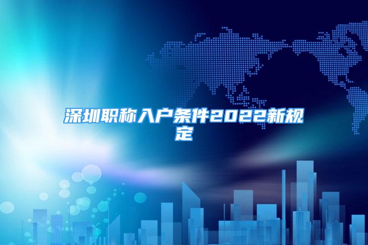 深圳职称入户条件2022新规定