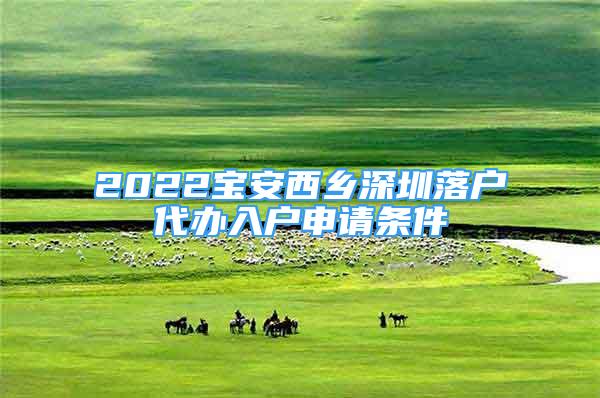 2022宝安西乡深圳落户代办入户申请条件