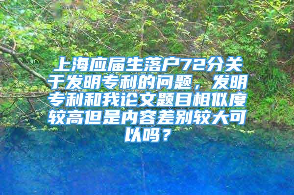 上海应届生落户72分关于发明专利的问题，发明专利和我论文题目相似度较高但是内容差别较大可以吗？