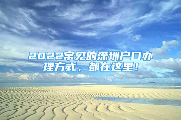 2022常见的深圳户口办理方式，都在这里！