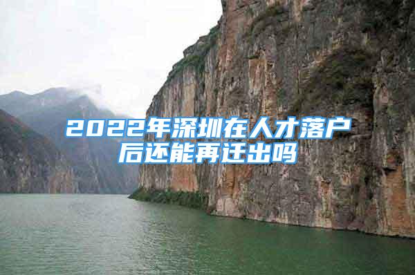 2022年深圳在人才落户后还能再迁出吗