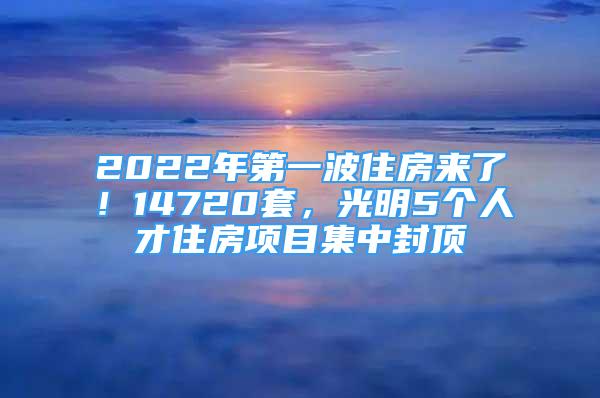 2022年第一波住房来了！14720套，光明5个人才住房项目集中封顶