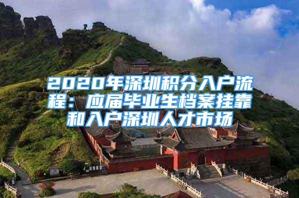 2020年深圳积分入户流程：应届毕业生档案挂靠和入户深圳人才市场