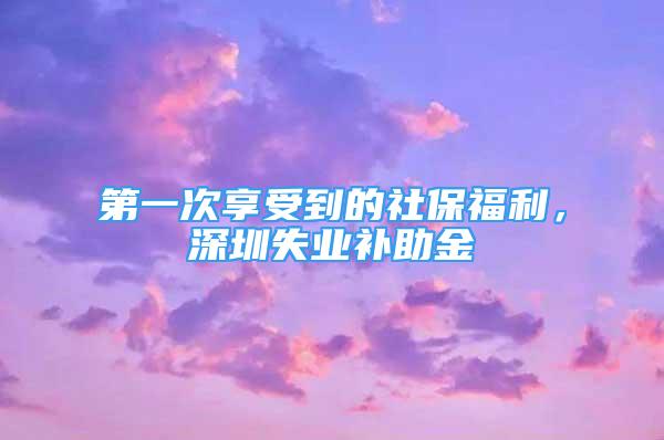 第一次享受到的社保福利，深圳失业补助金