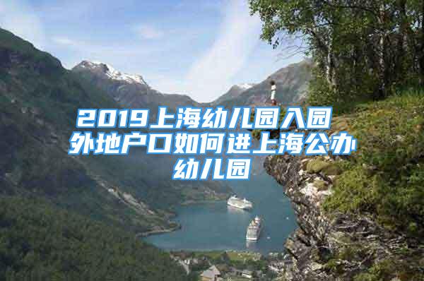 2019上海幼儿园入园 外地户口如何进上海公办幼儿园