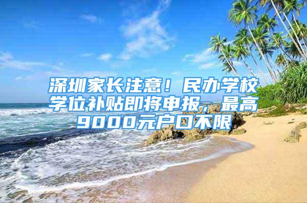 深圳家长注意！民办学校学位补贴即将申报，最高9000元户口不限