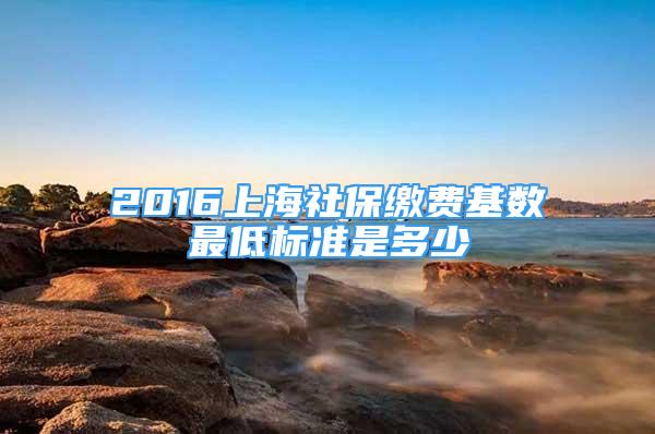 2016上海社保缴费基数最低标准是多少