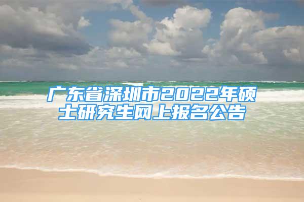 广东省深圳市2022年硕士研究生网上报名公告