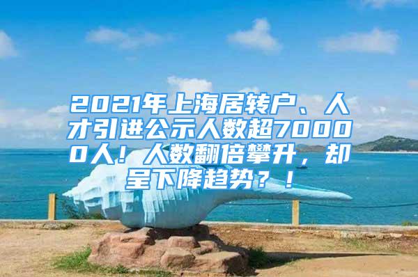 2021年上海居转户、人才引进公示人数超70000人！人数翻倍攀升，却呈下降趋势？！