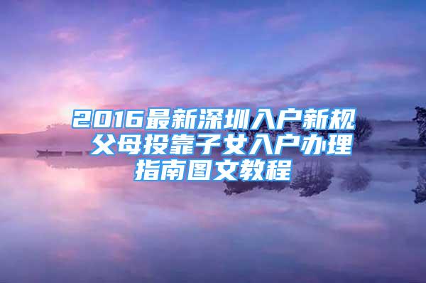 2016最新深圳入户新规 父母投靠子女入户办理指南图文教程