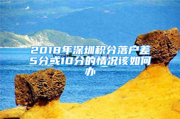 2018年深圳积分落户差5分或10分的情况该如何办