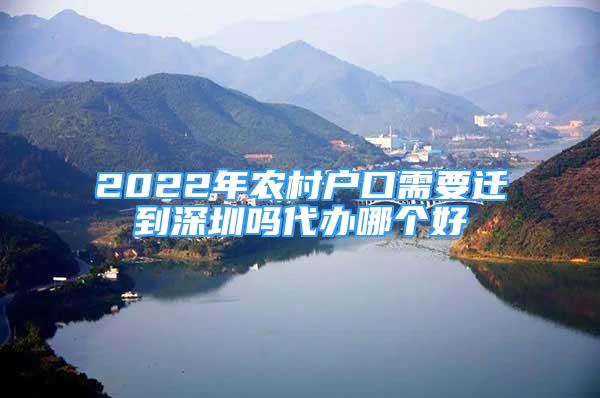 2022年农村户口需要迁到深圳吗代办哪个好