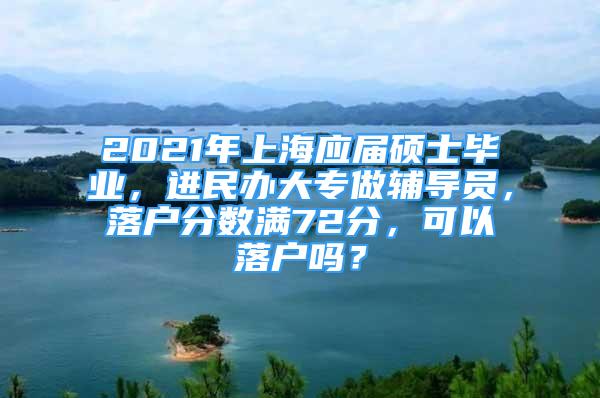 2021年上海应届硕士毕业，进民办大专做辅导员，落户分数满72分，可以落户吗？