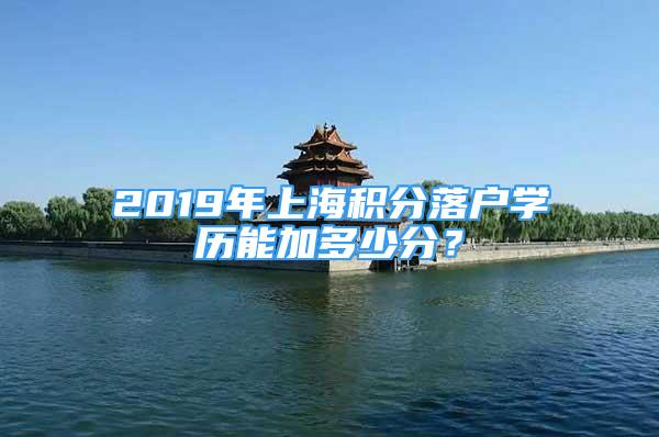 2019年上海积分落户学历能加多少分？