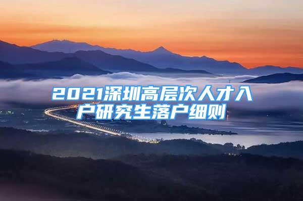 2021深圳高层次人才入户研究生落户细则