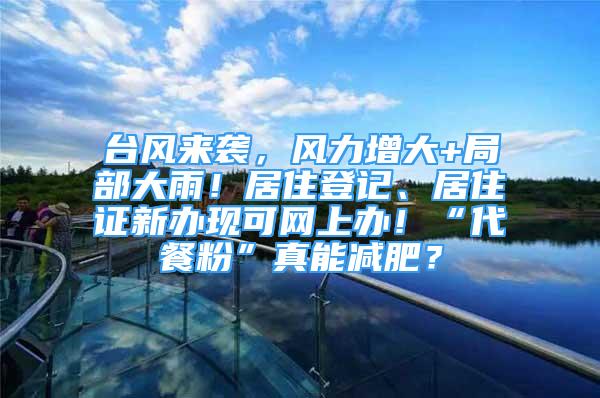 台风来袭，风力增大+局部大雨！居住登记、居住证新办现可网上办！“代餐粉”真能减肥？