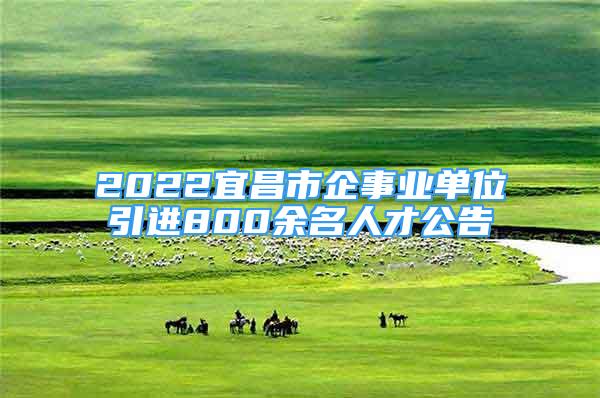 2022宜昌市企事业单位引进800余名人才公告