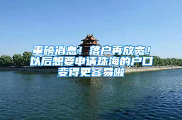 重磅消息！落户再放宽！以后想要申请珠海的户口变得更容易啦