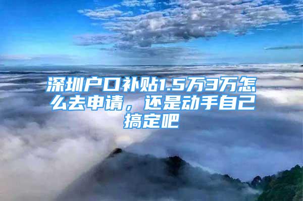 深圳户口补贴1.5万3万怎么去申请，还是动手自己搞定吧