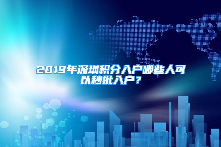 2019年深圳积分入户哪些人可以秒批入户？