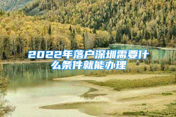 2022年落户深圳需要什么条件就能办理