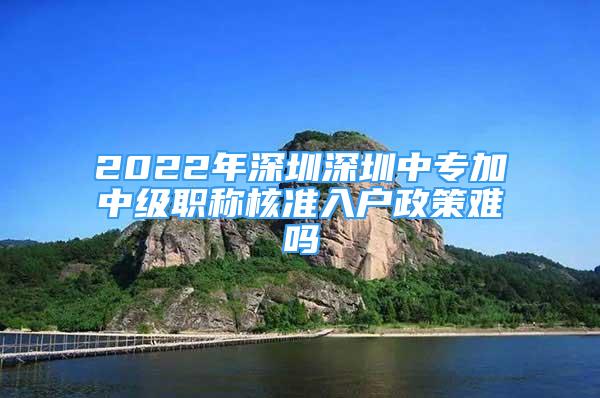 2022年深圳深圳中专加中级职称核准入户政策难吗