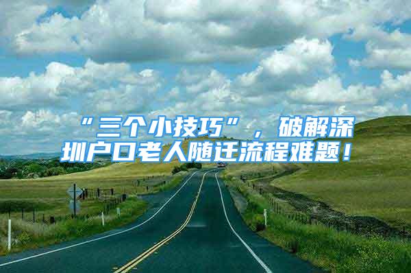 “三个小技巧”，破解深圳户口老人随迁流程难题！