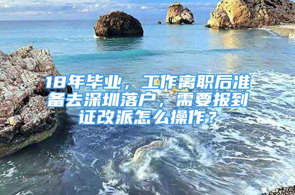 18年毕业，工作离职后准备去深圳落户，需要报到证改派怎么操作？