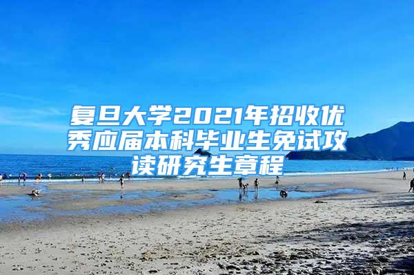 复旦大学2021年招收优秀应届本科毕业生免试攻读研究生章程