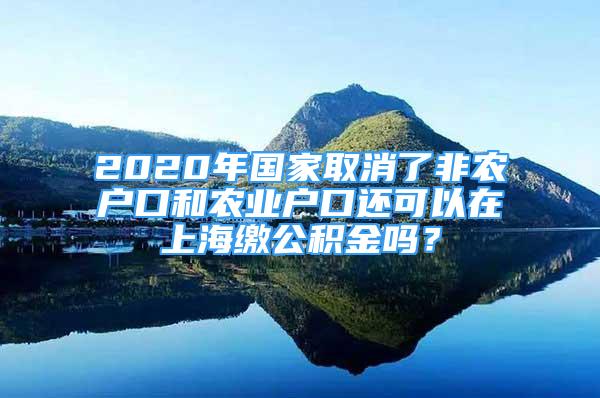 2020年国家取消了非农户口和农业户口还可以在上海缴公积金吗？