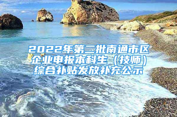 2022年第二批南通市区企业申报本科生（技师）综合补贴发放补充公示