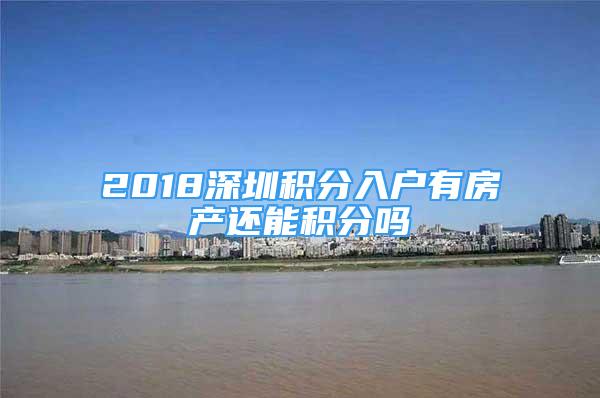 2018深圳积分入户有房产还能积分吗