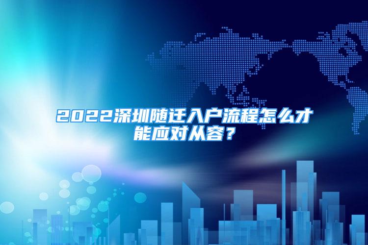 2022深圳随迁入户流程怎么才能应对从容？