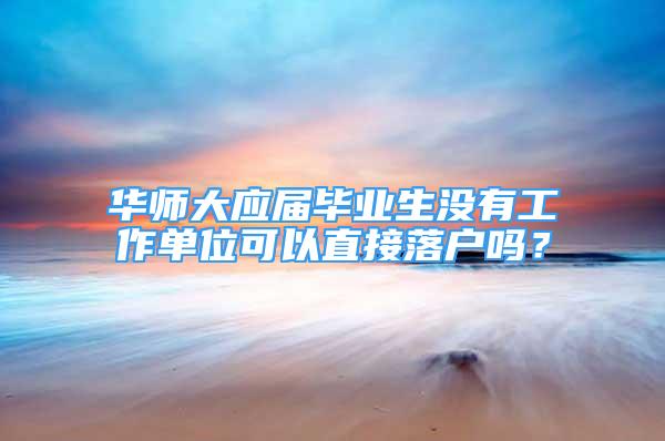 华师大应届毕业生没有工作单位可以直接落户吗？