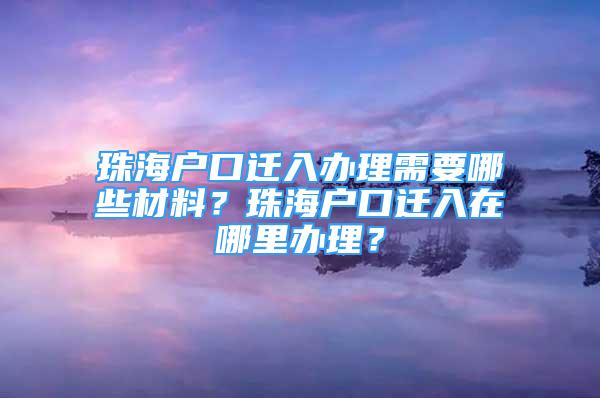 珠海户口迁入办理需要哪些材料？珠海户口迁入在哪里办理？