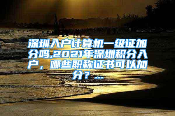 深圳入户计算机一级证加分吗,2021年深圳积分入户，哪些职称证书可以加分？...