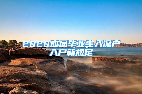 2020应届毕业生入深户入户新规定